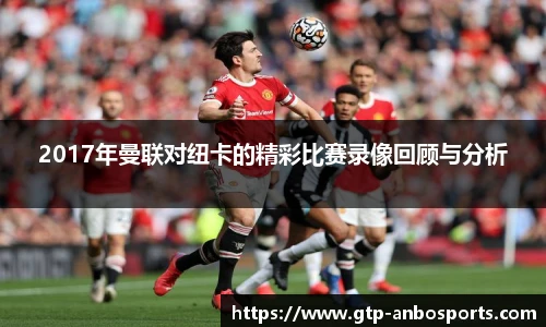 2017年曼联对纽卡的精彩比赛录像回顾与分析